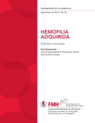HEMOFILIA
ADQUIRIDA
Edición revisada
Paul Giangrande
Oxford Haemophilia & Thrombosis Centre
Oxford, Reino Unido
TRATAMIENTO DE LA HEMOFILIA
Noviembre de 2012 · No. 38 
 
