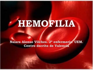 HEMOFILIA
Naiara Alonso Vilches. 2º enfermería. UEM.
        Centro dscrito de Valencia
 