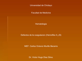 Universidad de Chiclayo Facultad de Medicina Hematologia Defectos de la coagulacion (Hemofilia A y B) MEF. Carlos Octavio Murillo Becerra Dr. Victor Hugo Diaz Silva. 