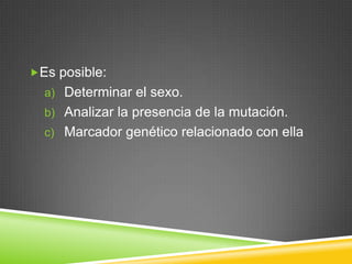 Es posible:
a) Determinar el sexo.
b) Analizar la presencia de la mutación.
c) Marcador genético relacionado con ella
 