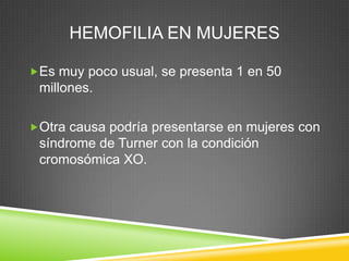 HEMOFILIA EN MUJERES
Es muy poco usual, se presenta 1 en 50
millones.
Otra causa podría presentarse en mujeres con
síndrome de Turner con la condición
cromosómica XO.
 