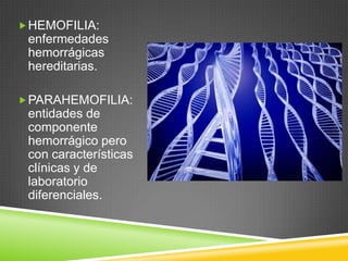 HEMOFILIA:
enfermedades
hemorrágicas
hereditarias.
PARAHEMOFILIA:
entidades de
componente
hemorrágico pero
con características
clínicas y de
laboratorio
diferenciales.
 