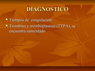 DIAGNOSTICO



Tiempos de coagulación:
Trombina y tromboplastina (TTPA), se
encuentra aumentado

 