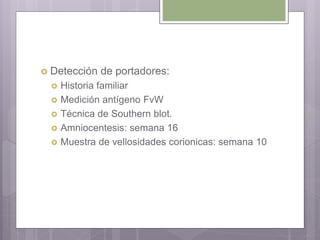  Detección de portadores:
 Historia familiar
 Medición antígeno FvW
 Técnica de Southern blot.
 Amniocentesis: semana 16
 Muestra de vellosidades corionicas: semana 10
 
