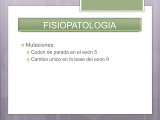 FISIOPATOLOGIA
 Mutaciones:
 Codon de parada en el exon 5
 Cambio unico en la base del exon 9
 