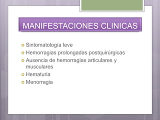 MANIFESTACIONES CLINICAS
 Sintomatología leve
 Hemorragias prolongadas postquirúrgicas
 Ausencia de hemorragias articulares y
musculares
 Hematuria
 Menorragia
 