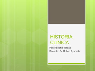 HISTORIA
CLINICA
Por: Roberto Vargas
Docente: Dr. Robert Ayarachi
 