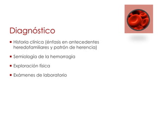 Diagnóstico
¡  Historia clínica (énfasis en antecedentes
heredofamiliares y patrón de herencia)
¡  Semiología de la hemorragia
¡  Exploración física
¡  Exámenes de laboratorio
 