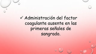  Administración del factor
coagulante ausente en las
primeras señales de
sangrado.
 