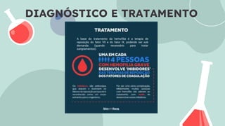 DIAGNÓSTICO E TRATAMENTO
A base do tratamento da hemofilia é a terapia de
reposição do fator VII e do fator IX, podendo ser sob
demanda (quando necessário para tratar
sangramentos).
 