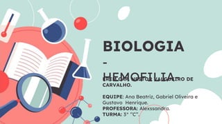 BIOLOGIA
-
HEMOFILIA-
EREM CAP. NESTOR VALGUEIRO DE
CARVALHO.
EQUIPE: Ana Beatriz, Gabriel Oliveira e
Gustavo Henrique.
PROFESSORA: Alexssandra.
TURMA: 3° ‘’C’’.
 