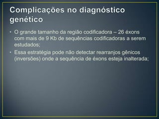 • O grande tamanho da região codificadora – 26 éxons
  com mais de 9 Kb de sequências codificadoras a serem
  estudados;
• Essa estratégia pode não detectar rearranjos gênicos
  (inversões) onde a sequência de éxons esteja inalterada;
 