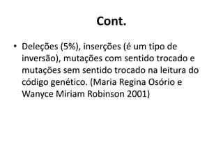 Cont.
• Deleções (5%), inserções (é um tipo de
inversão), mutações com sentido trocado e
mutações sem sentido trocado na leitura do
código genético. (Maria Regina Osório e
Wanyce Miriam Robinson 2001)
 