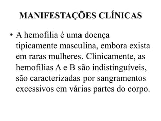 MANIFESTAÇÕES CLÍNICAS
• A hemofilia é uma doença
tipicamente masculina, embora exista
em raras mulheres. Clinicamente, as
hemofilias A e B são indistinguíveis,
são caracterizadas por sangramentos
excessivos em várias partes do corpo.
 