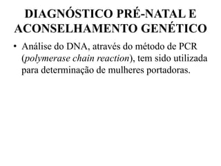 DIAGNÓSTICO PRÉ-NATAL E
ACONSELHAMENTO GENÉTICO
• Análise do DNA, através do método de PCR
(polymerase chain reaction), tem sido utilizada
para determinação de mulheres portadoras.
 
