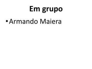 Em grupo
•Armando Maiera
 