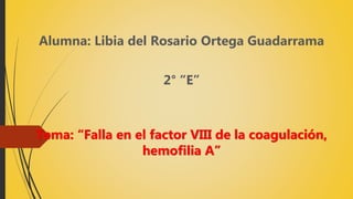 Alumna: Libia del Rosario Ortega Guadarrama
2° “E”
Tema: “Falla en el factor VIII de la coagulación,
hemofilia A”
 