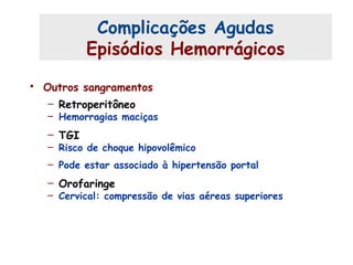 • Outros sangramentos
– Retroperitôneo
– Hemorragias maciças
– TGI
– Risco de choque hipovolêmico
– Pode estar associado à hipertensão portal
– Orofaringe
– Cervical: compressão de vias aéreas superiores
Complicações Agudas (3)
Complicações Agudas
Episódios Hemorrágicos
 