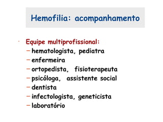 Hemofilia: acompanhamento
•
. Equipe multiprofissional:
– hematologista, pediatra
– enfermeira
– ortopedista, fisioterapeuta
– psicóloga, assistente social
– dentista
– infectologista, geneticista
– laboratório
 