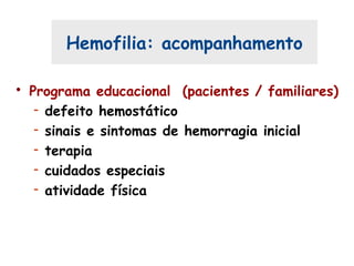 Hemofilia: acompanhamento
• Programa educacional (pacientes / familiares)
- defeito hemostático
- sinais e sintomas de hemorragia inicial
- terapia
- cuidados especiais
- atividade física
 