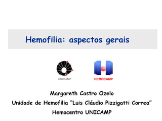 Hemofilia: aspectos gerais
Margareth Castro Ozelo
Unidade de Hemofilia “Luis Cláudio Pizzigatti Correa”
Hemocentro UNICAMP
 