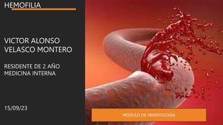 HEMOFILIA
VICTOR ALONSO
VELASCO MONTERO
RESIDENTE DE 2 AÑO
MEDICINA INTERNA
15/09/23
MODULO DE HEMATOLOGIA
 