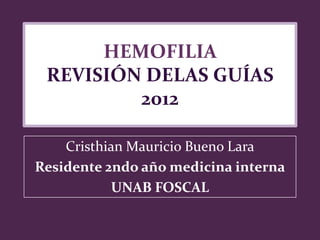 HEMOFILIA
REVISIÓN DELAS GUÍAS
2012
Cristhian Mauricio Bueno Lara
Residente 2ndo año medicina interna
UNAB FOSCAL
 