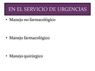 • Manejo no farmacológico
• Manejo farmacológico
• Manejo quirúrgico
EN EL SERVICIO DE URGENCIAS
 