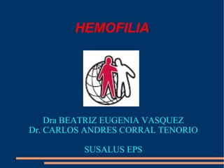 HEMOFILIA




    Dra BEATRIZ EUGENIA VASQUEZ
Dr. CARLOS ANDRES CORRAL TENORIO

          SUSALUS EPS
 