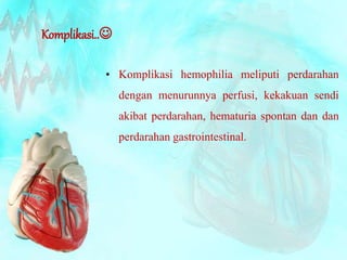 Komplikasi.. 
• Komplikasi hemophilia meliputi perdarahan 
dengan menurunnya perfusi, kekakuan sendi 
akibat perdarahan, hematuria spontan dan dan 
perdarahan gastrointestinal. 
 