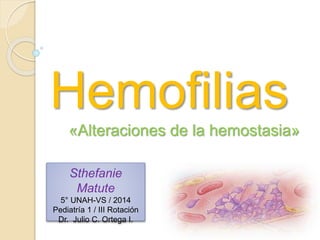 Hemofilias
«Alteraciones de la hemostasia»
Sthefanie
Matute
5° UNAH-VS / 2014
Pediatría 1 / III Rotación
Dr. Julio C. Ortega I.
 
