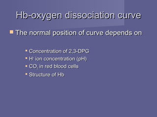  The normal position of curve depends onThe normal position of curve depends on
 Concentration of 2,3-DPGConcentration of 2,3-DPG
 HH++
ion concentration (pH)ion concentration (pH)
 COCO22 in red blood cellsin red blood cells
 Structure of HbStructure of Hb
Hb-oxygen dissociation curveHb-oxygen dissociation curve
 