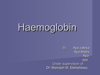 HaemoglobinHaemoglobin
By:By: Aya zakryaAya zakrya
Aya khairyAya khairy
AyaAya
ayaaya
Under supervision of:Under supervision of:
Dr/ Mamdoh M. ElshishtawyDr/ Mamdoh M. Elshishtawy
 