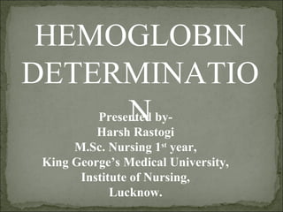 HEMOGLOBIN
DETERMINATIO
NPresented by-
Harsh Rastogi
M.Sc. Nursing 1st
year,
King George’s Medical University,
Institute of Nursing,
Lucknow.
 
