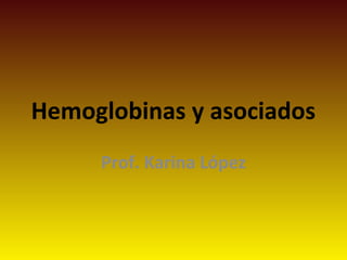 Hemoglobinas y asociados
     Prof. Karina López
 