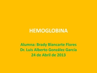 HEMOGLOBINA
Alumna: Brady Blancarte Flores
Dr. Luis Alberto González García
24 de Abril de 2013
 