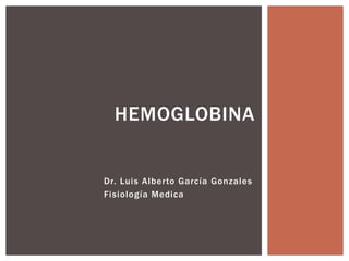 Dr. Luis Alberto García Gonzales
Fisiología Medica
HEMOGLOBINA
 