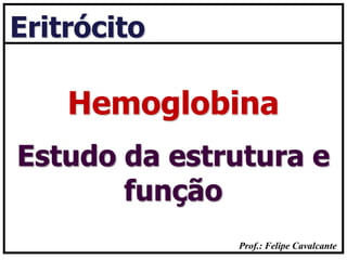 Prof.: Felipe Cavalcante
Eritrócito
Estudo da estrutura e
função
Hemoglobina
 
