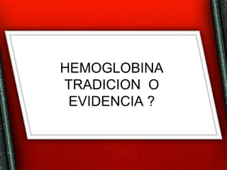 HEMOGLOBINA
TRADICION O
 EVIDENCIA ?
 