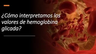 ¿Cómo interpretamos los
valores de hemoglobina
glicada?
 