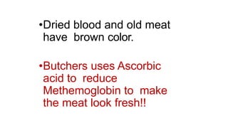 •Dried blood and old meat
have brown color.
•Butchers uses Ascorbic
acid to reduce
Methemoglobin to make
the meat look fresh!!
 