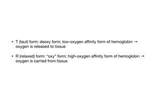 • T (taut) form: deoxy form; low-oxygen a
ffi
nity form of hemoglobin →
oxygen is released to tissue
• R (relaxed) form: “oxy” form; high-oxygen a
ffi
nity form of hemoglobin →
oxygen is carried from tissue
 