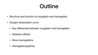 Outline
• Structure and function of myoglobin and hemoglobin
• Oxygen dissociation curve
• Key di
ff
erences between myoglobin and hemoglobin
• Allosteric e
ff
ects
• Minor hemoglobins
• Hemoglobinopathies
 