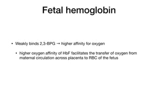 Fetal hemoglobin
• Weakly binds 2,3-BPG → higher a
ffi
nity for oxygen
• higher oxygen a
ffi
nity of HbF facilitates the transfer of oxygen from
maternal circulation across placenta to RBC of the fetus
 