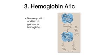 3. Hemoglobin A1c
• Nonenzymatic
addition of
glucose to
hemoglobin
2. Hemoglobin A2:
hemoglobin, first
constituting about
two α-globin chai
3.13).
3. Hemoglobin A1c: U
nonenzymically gl
ation being depend
hexose. The most
HbA1c. It has gluco
groups of the N-te
3.15). Increased a
with diabetes mell
glucose concentra
(See p. 340 for a d
ing average blood
III. ORGANIZATION
To understand diseases
or synthesis of hemoglo
globin genes, which dire
are structurally organiz
expressed.
34
Figure 3.15
CH2OH
HCOH
HCH
HCOH
HOCH
CO
NH NH
NH2 NH2
CH2OH
HCOH
HCO
HCOH
HOCH
HCOH
CH2OH
HCOH
HCH
HCOH
HOCH
CO
Glucos e
Hemoglobin A1c
Hemoglobin A
 