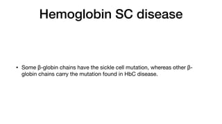 Hemoglobin SC disease
• Some β-globin chains have the sickle cell mutation, whereas other β-
globin chains carry the mutation found in HbC disease.
 
