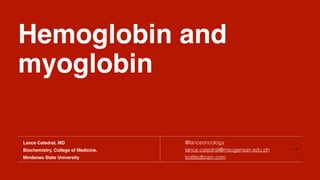 Hemoglobin and
myoglobin
@lanceoncology
lance.catedral@msugensan.edu.ph
bottledbrain.com
Lance Catedral, MD
Biochemistry, College of Medicine,
Mindanao State University
 