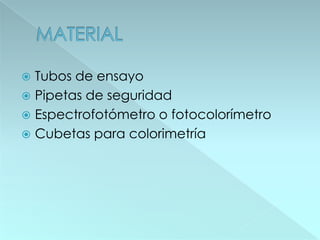  Tubos de ensayo
 Pipetas de seguridad
 Espectrofotómetro o fotocolorímetro
 Cubetas para colorimetría
 