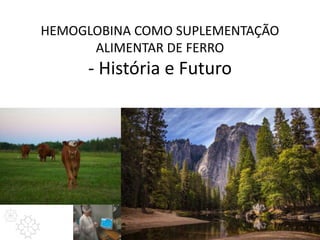 HEMOGLOBINA COMO SUPLEMENTAÇÃO
ALIMENTAR DE FERRO
- História e Futuro
 
