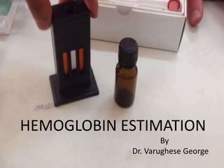Haemoglobin Estimation
By
Dr. Varughese George
HEMOGLOBIN ESTIMATION
By
Dr. Varughese George
 
